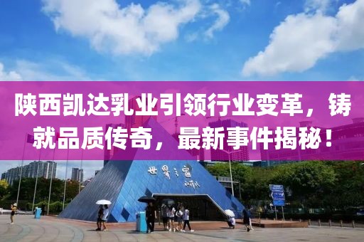 陜西凱達乳業(yè)引領(lǐng)行業(yè)變革，鑄就品質(zhì)傳奇，最新事件揭秘！
