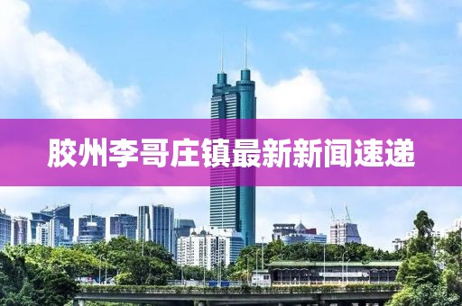 膠州李哥莊鎮(zhèn)最新新聞速遞