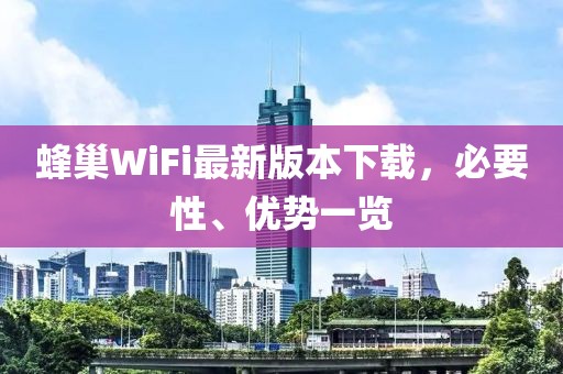 蜂巢WiFi最新版本下載，必要性、優(yōu)勢(shì)一覽