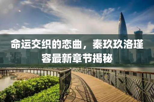 命運(yùn)交織的戀曲，秦玖玖洛瑾容最新章節(jié)揭秘