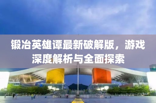 鍛冶英雄譚最新破解版，游戲深度解析與全面探索