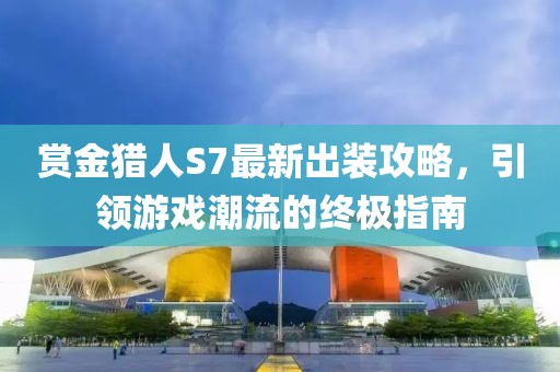 賞金獵人S7最新出裝攻略，引領游戲潮流的終極指南