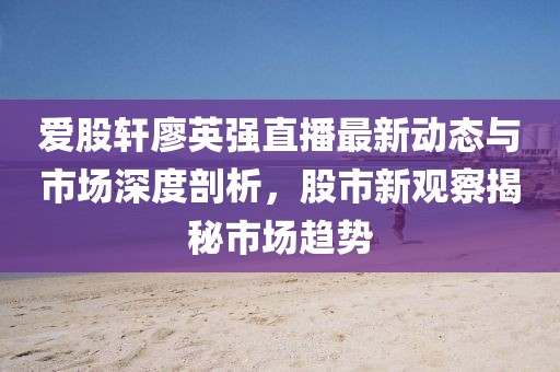 愛(ài)股軒廖英強(qiáng)直播最新動(dòng)態(tài)與市場(chǎng)深度剖析，股市新觀察揭秘市場(chǎng)趨勢(shì)