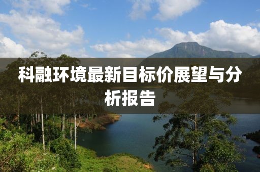 科融環(huán)境最新目標(biāo)價(jià)展望與分析報(bào)告