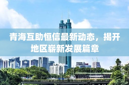 青海互助恒信最新動(dòng)態(tài)，揭開(kāi)地區(qū)嶄新發(fā)展篇章