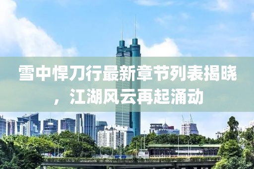 雪中悍刀行最新章節(jié)列表揭曉，江湖風(fēng)云再起涌動