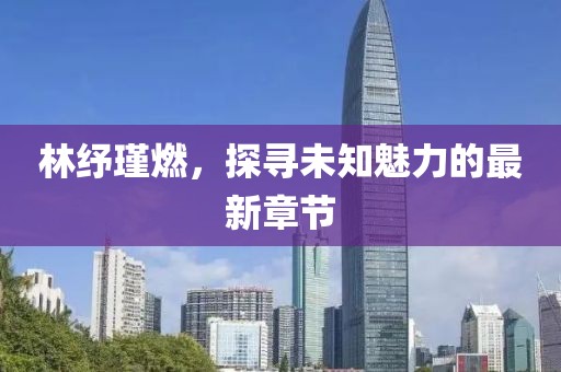 林紓瑾燃，探尋未知魅力的最新章節(jié)