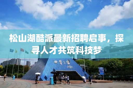 松山湖酷派最新招聘啟事，探尋人才共筑科技夢