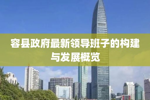 容縣政府最新領(lǐng)導(dǎo)班子的構(gòu)建與發(fā)展概覽