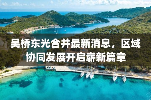 吳橋東光合并最新消息，區(qū)域協(xié)同發(fā)展開啟嶄新篇章