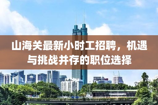 山海關(guān)最新小時(shí)工招聘，機(jī)遇與挑戰(zhàn)并存的職位選擇
