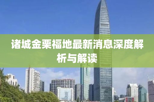 諸城金栗福地最新消息深度解析與解讀