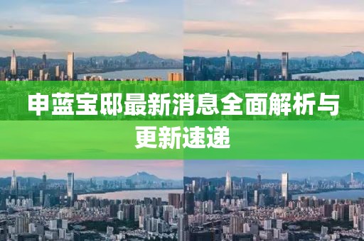 申藍寶邸最新消息全面解析與更新速遞