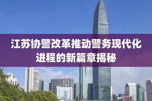 江蘇協(xié)警改革推動(dòng)警務(wù)現(xiàn)代化進(jìn)程的新篇章揭秘
