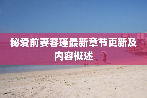 秘愛前妻容瑾最新章節(jié)更新及內(nèi)容概述
