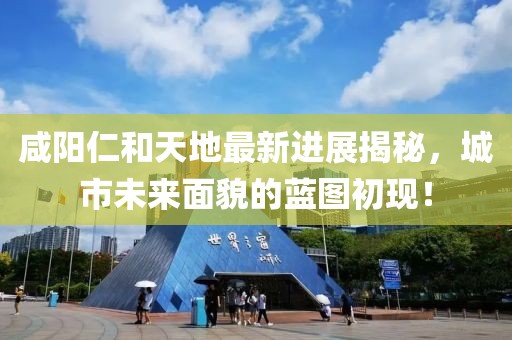 咸陽仁和天地最新進展揭秘，城市未來面貌的藍圖初現(xiàn)！