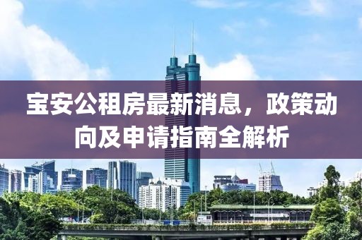 寶安公租房最新消息，政策動(dòng)向及申請(qǐng)指南全解析