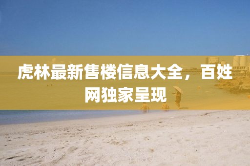虎林最新售樓信息大全，百姓網(wǎng)獨(dú)家呈現(xiàn)