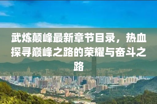 武煉顛峰最新章節(jié)目錄，熱血探尋巔峰之路的榮耀與奮斗之路