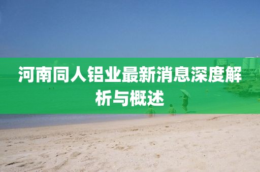 河南同人鋁業(yè)最新消息深度解析與概述