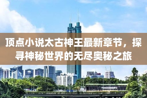 頂點小說太古神王最新章節(jié)，探尋神秘世界的無盡奧秘之旅