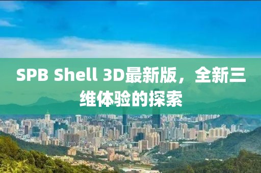 SPB Shell 3D最新版，全新三維體驗(yàn)的探索