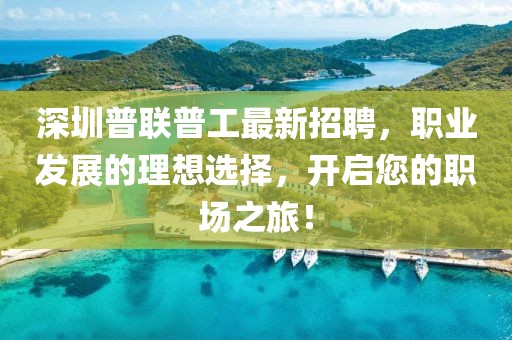 深圳普聯(lián)普工最新招聘，職業(yè)發(fā)展的理想選擇，開(kāi)啟您的職場(chǎng)之旅！