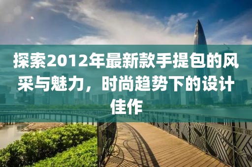 探索2012年最新款手提包的風(fēng)采與魅力，時尚趨勢下的設(shè)計佳作