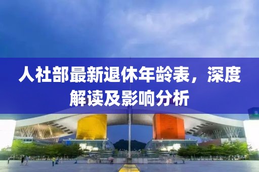 人社部最新退休年齡表，深度解讀及影響分析