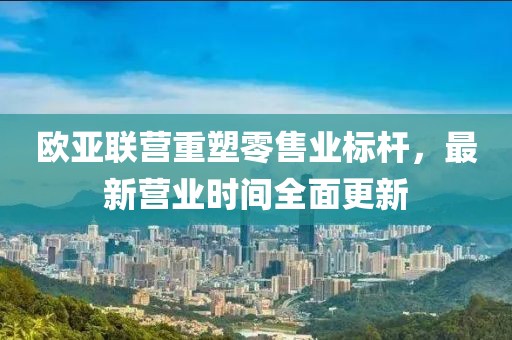 歐亞聯(lián)營重塑零售業(yè)標(biāo)桿，最新營業(yè)時(shí)間全面更新