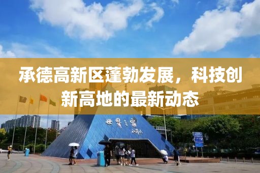 承德高新區(qū)蓬勃發(fā)展，科技創(chuàng)新高地的最新動(dòng)態(tài)