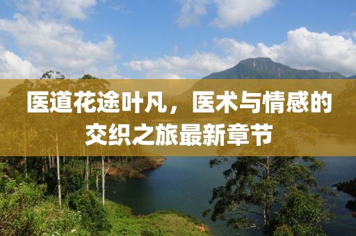 醫(yī)道花途葉凡，醫(yī)術(shù)與情感的交織之旅最新章節(jié)