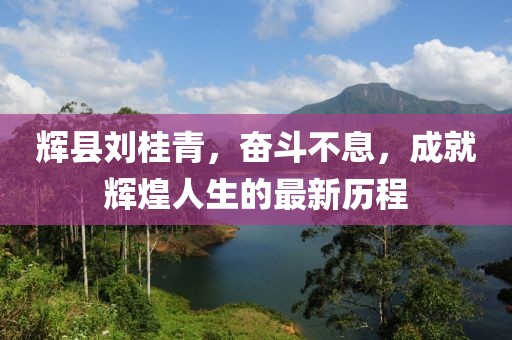 輝縣劉桂青，奮斗不息，成就輝煌人生的最新歷程