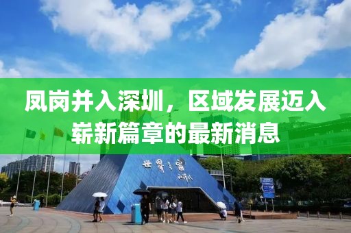 鳳崗并入深圳，區(qū)域發(fā)展邁入嶄新篇章的最新消息