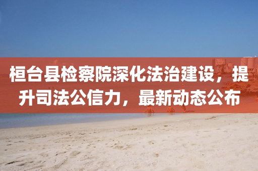 桓臺縣檢察院深化法治建設，提升司法公信力，最新動態(tài)公布