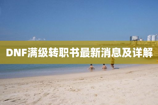 DNF滿級(jí)轉(zhuǎn)職書(shū)最新消息及詳解