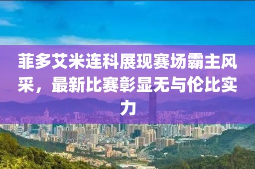菲多艾米連科展現(xiàn)賽場(chǎng)霸主風(fēng)采，最新比賽彰顯無(wú)與倫比實(shí)力