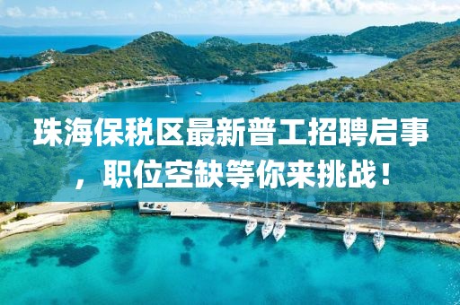 珠海保稅區(qū)最新普工招聘啟事，職位空缺等你來挑戰(zhàn)！