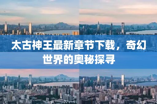 太古神王最新章節(jié)下載，奇幻世界的奧秘探尋