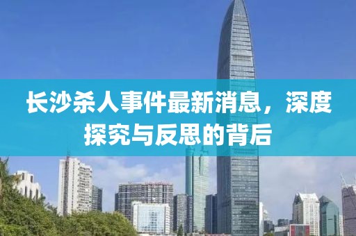 長沙殺人事件最新消息，深度探究與反思的背后