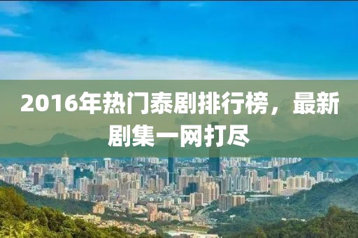 2016年熱門泰劇排行榜，最新劇集一網(wǎng)打盡