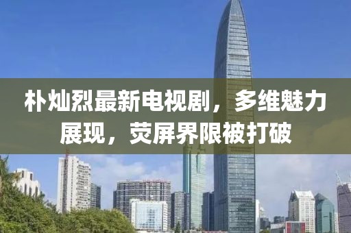 樸燦烈最新電視劇，多維魅力展現(xiàn)，熒屏界限被打破