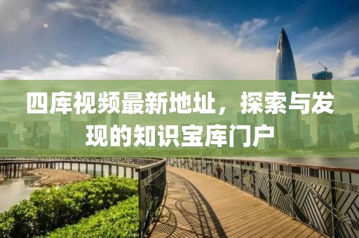 四庫視頻最新地址，探索與發(fā)現(xiàn)的知識寶庫門戶