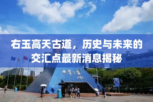 右玉高天古道，歷史與未來的交匯點最新消息揭秘