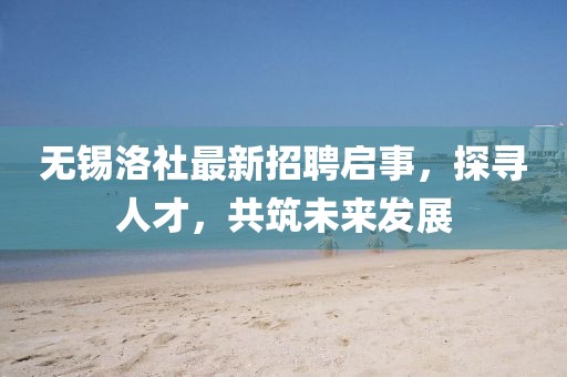 無(wú)錫洛社最新招聘啟事，探尋人才，共筑未來發(fā)展