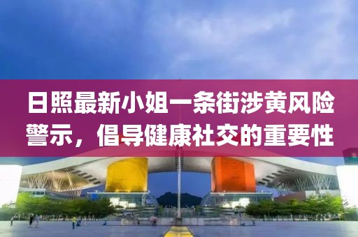 日照最新小姐一條街涉黃風(fēng)險(xiǎn)警示，倡導(dǎo)健康社交的重要性