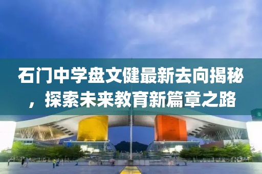 石門中學盤文健最新去向揭秘，探索未來教育新篇章之路
