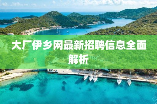 大廠伊鄉(xiāng)網(wǎng)最新招聘信息全面解析