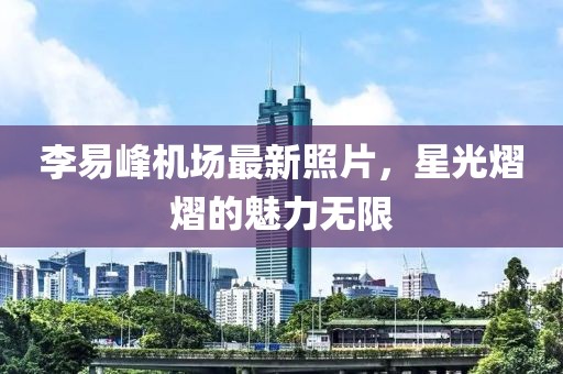 李易峰機(jī)場(chǎng)最新照片，星光熠熠的魅力無限