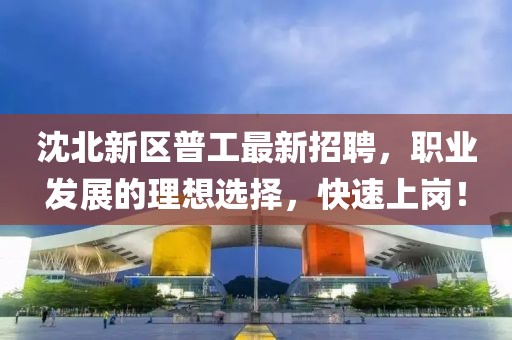 沈北新區(qū)普工最新招聘，職業(yè)發(fā)展的理想選擇，快速上崗！